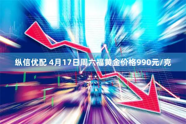 纵信优配 4月17日周六福黄金价格990元/克