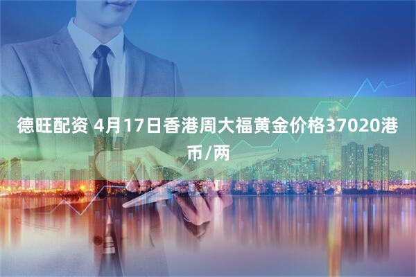 德旺配资 4月17日香港周大福黄金价格37020港币/两