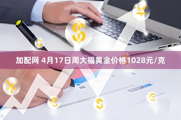 加配网 4月17日周大福黄金价格1028元/克