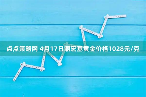点点策略网 4月17日潮宏基黄金价格1028元/克