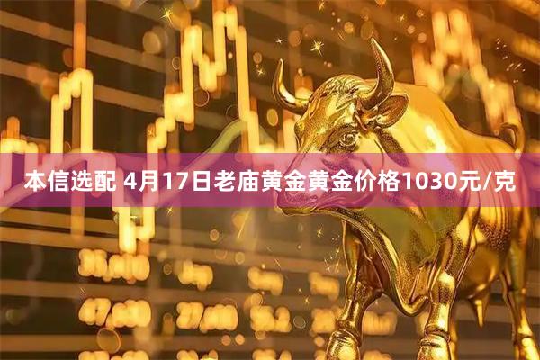 本信选配 4月17日老庙黄金黄金价格1030元/克