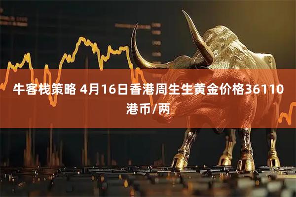 牛客栈策略 4月16日香港周生生黄金价格36110港币/两