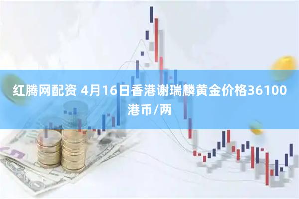 红腾网配资 4月16日香港谢瑞麟黄金价格36100港币/两