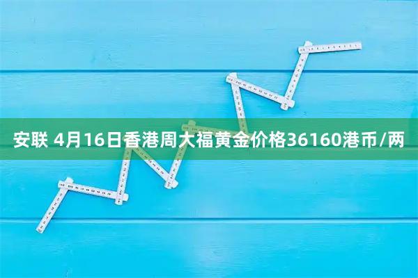 安联 4月16日香港周大福黄金价格36160港币/两