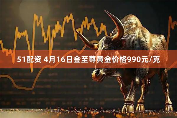 51配资 4月16日金至尊黄金价格990元/克