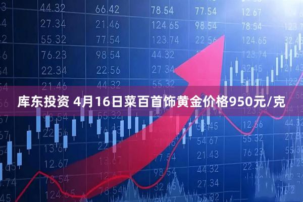 库东投资 4月16日菜百首饰黄金价格950元/克