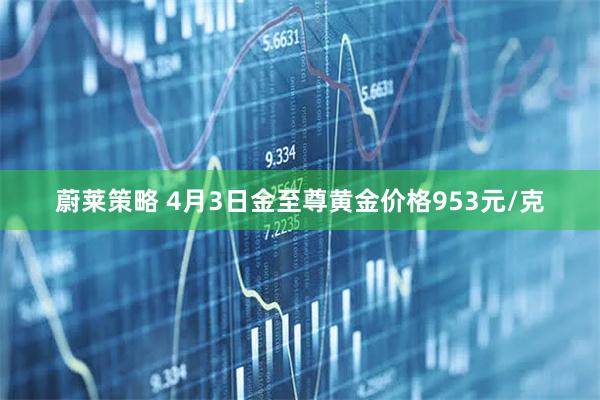 蔚莱策略 4月3日金至尊黄金价格953元/克