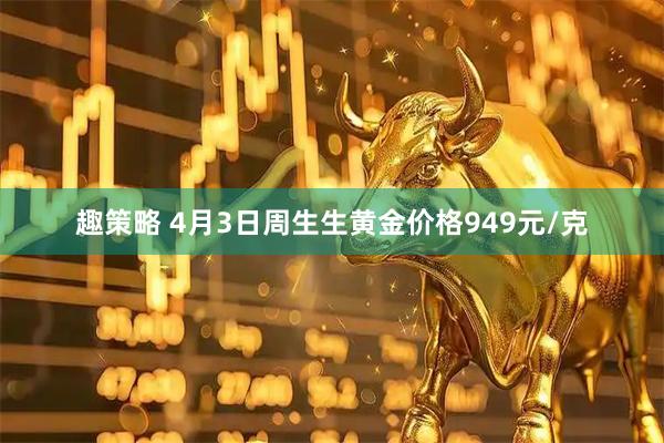 趣策略 4月3日周生生黄金价格949元/克