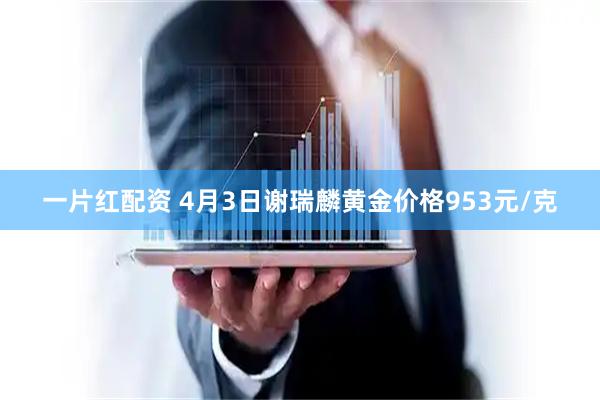 一片红配资 4月3日谢瑞麟黄金价格953元/克