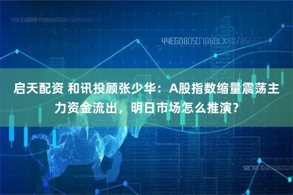 启天配资 和讯投顾张少华：A股指数缩量震荡主力资金流出，明日市场怎么推演？