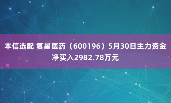本信选配 复星医药（600196）5月30日主力资金净买入2982.78万元