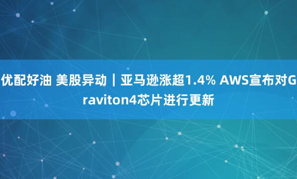 优配好油 美股异动｜亚马逊涨超1.4% AWS宣布对Graviton4芯片进行更新