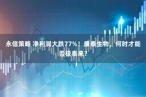 永信策略 净利润大跌77%！康泰生物，何时才能否极泰来？