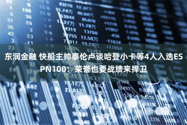 东润金融 快船主帅泰伦卢谈哈登小卡等4人入选ESPN100：荣誉也要战绩来捍卫