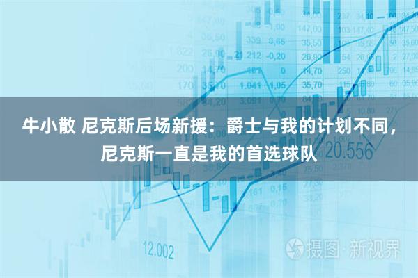 牛小散 尼克斯后场新援：爵士与我的计划不同，尼克斯一直是我的首选球队