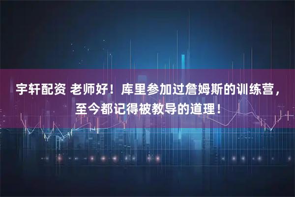 宇轩配资 老师好！库里参加过詹姆斯的训练营，至今都记得被教导的道理！