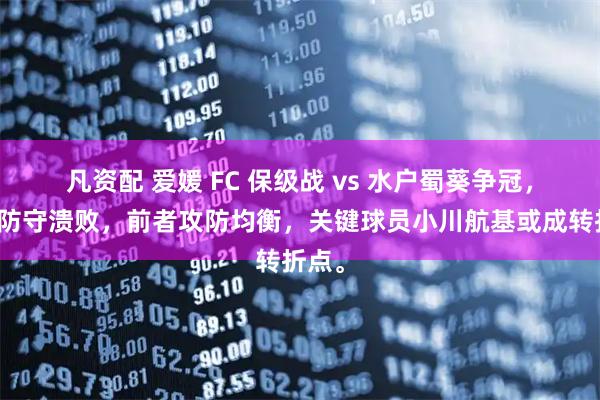 凡资配 爱媛 FC 保级战 vs 水户蜀葵争冠，前者防守溃败，前者攻防均衡，关键球员小川航基或成转折点。