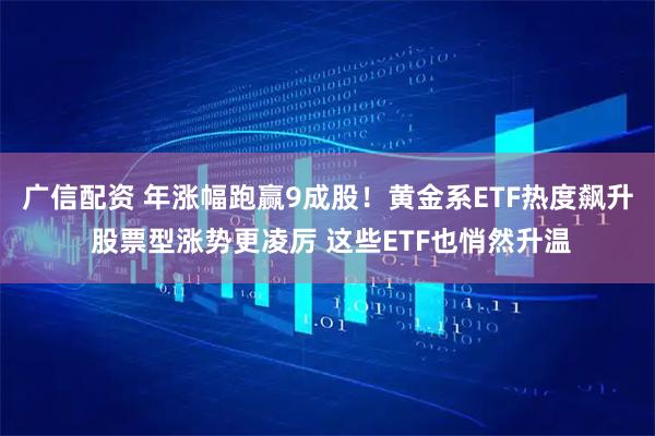 广信配资 年涨幅跑赢9成股！黄金系ETF热度飙升 股票型涨势更凌厉 这些ETF也悄然升温