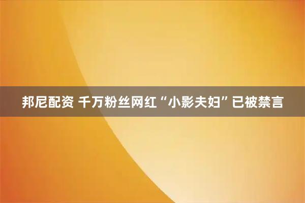 邦尼配资 千万粉丝网红“小影夫妇”已被禁言