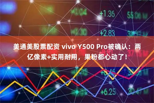 美通美股票配资 vivo Y500 Pro被确认：两亿像素+实用耐用，果粉都心动了！