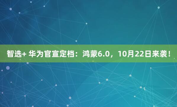 智选+ 华为官宣定档：鸿蒙6.0，10月22日来袭！