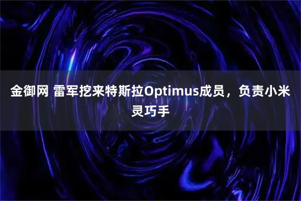金御网 雷军挖来特斯拉Optimus成员，负责小米灵巧手