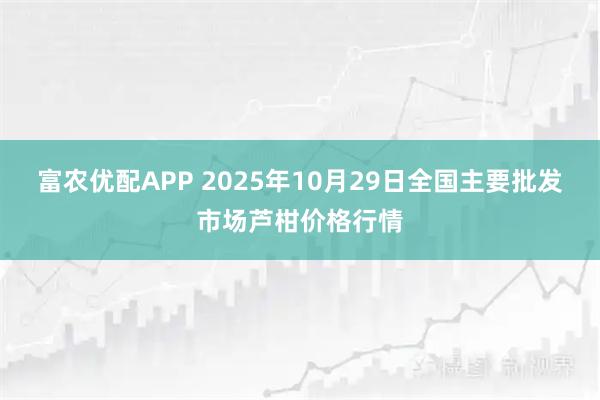 富农优配APP 2025年10月29日全国主要批发市场芦柑价格行情