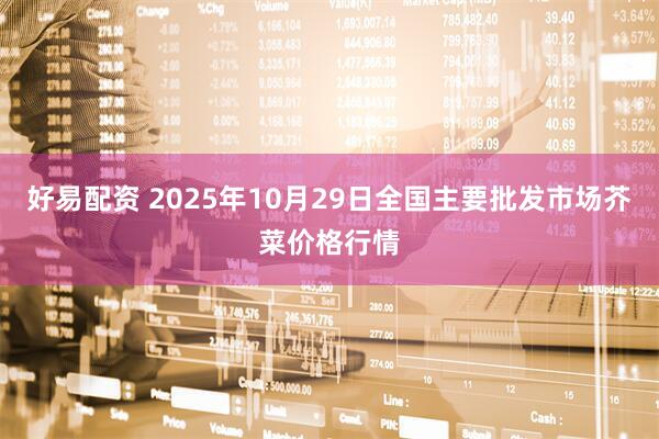 好易配资 2025年10月29日全国主要批发市场芥菜价格行情