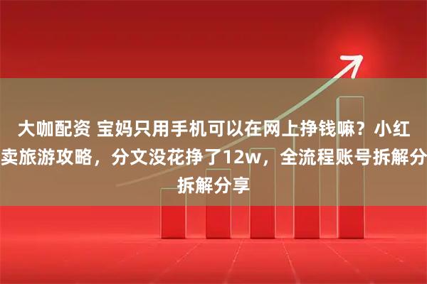 大咖配资 宝妈只用手机可以在网上挣钱嘛？小红书卖旅游攻略，分文没花挣了12w，全流程账号拆解分享