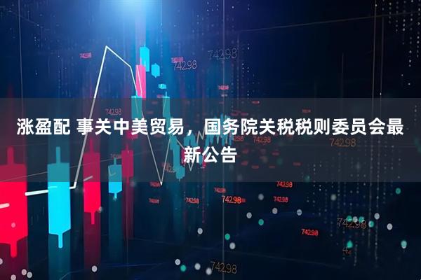涨盈配 事关中美贸易，国务院关税税则委员会最新公告