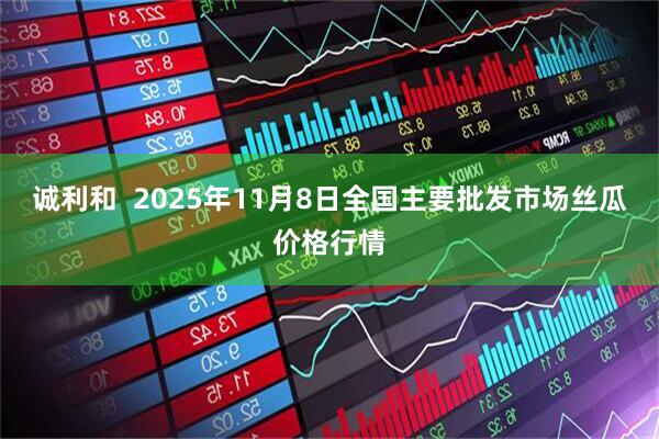 诚利和  2025年11月8日全国主要批发市场丝瓜价格行情