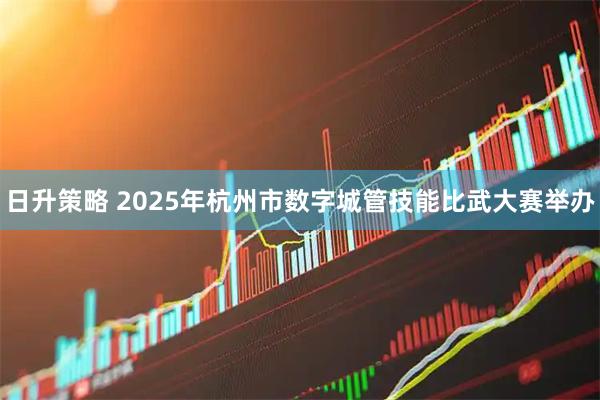 日升策略 2025年杭州市数字城管技能比武大赛举办