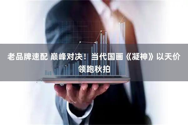 老品牌速配 巅峰对决！当代国画《凝神》以天价领跑秋拍