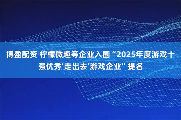 博盈配资 柠檬微趣等企业入围“2025年度游戏十强优秀‘走出去’游戏企业”提名