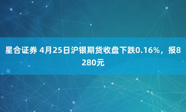 星合证券 4月25日沪银期货收盘下跌0.16%，报8280元