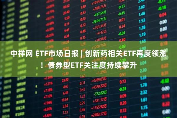 中祥网 ETF市场日报 | 创新药相关ETF再度领涨！债券型ETF关注度持续攀升