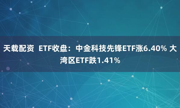 天载配资  ETF收盘：中金科技先锋ETF涨6.40% 大湾区ETF跌1.41%