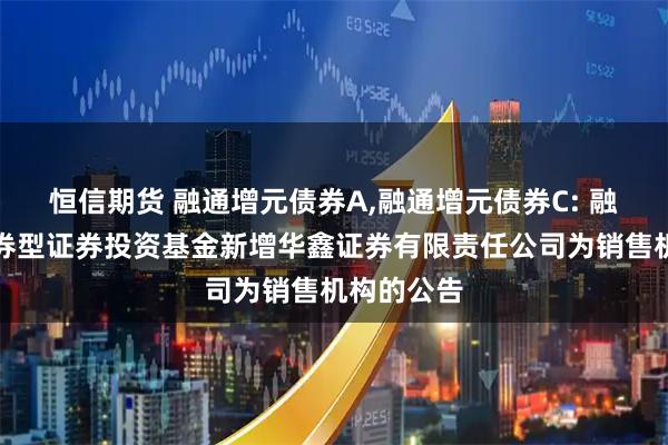 恒信期货 融通增元债券A,融通增元债券C: 融通增元债券型证券投资基金新增华鑫证券有限责任公司为销售机构的公告