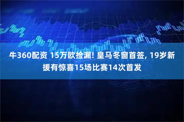 牛360配资 15万欧捡漏! 皇马冬窗首签, 19岁新援有惊喜15场比赛14次首发
