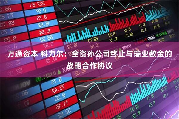 万通资本 科力尔：全资孙公司终止与瑞业数金的战略合作协议