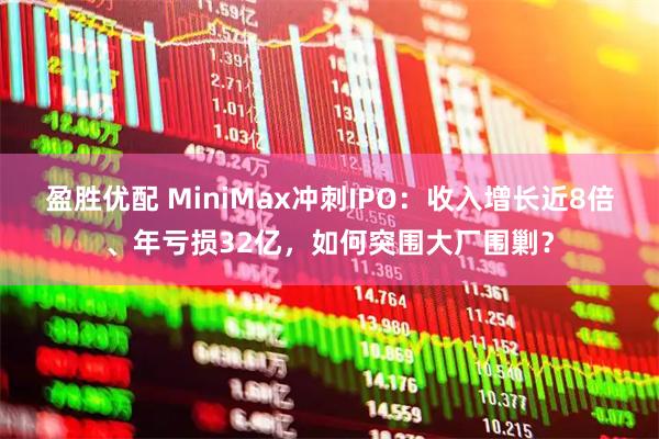 盈胜优配 MiniMax冲刺IPO：收入增长近8倍、年亏损32亿，如何突围大厂围剿？