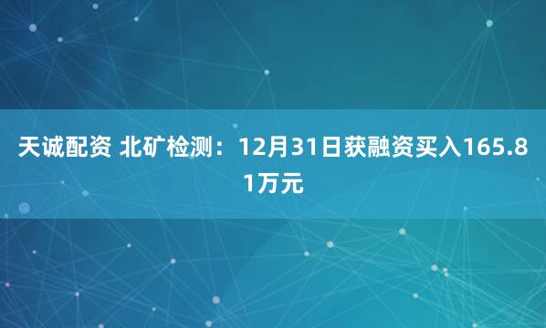 天诚配资 北矿检测：12月31日获融资买入165.81万元