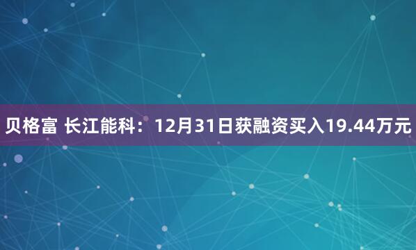 贝格富 长江能科：12月31日获融资买入19.44万元