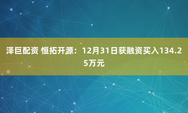 泽巨配资 恒拓开源：12月31日获融资买入134.25万元