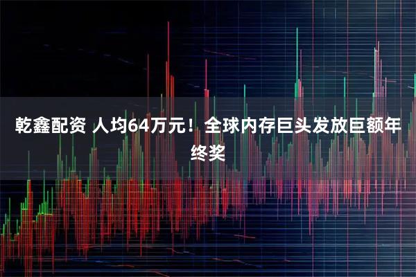 乾鑫配资 人均64万元！全球内存巨头发放巨额年终奖