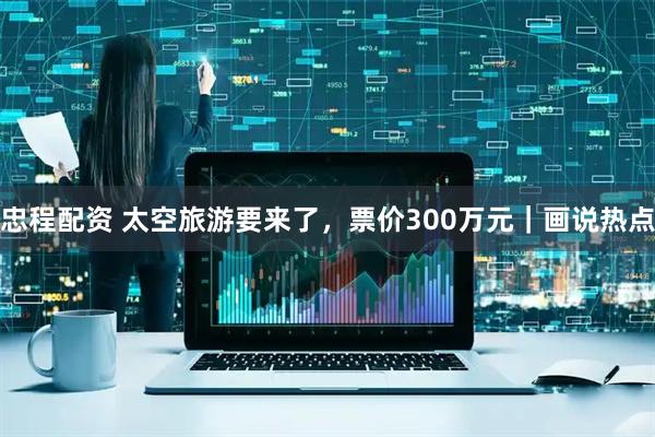 忠程配资 太空旅游要来了，票价300万元｜画说热点