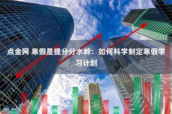 点金网 寒假是提分分水岭：如何科学制定寒假学习计划