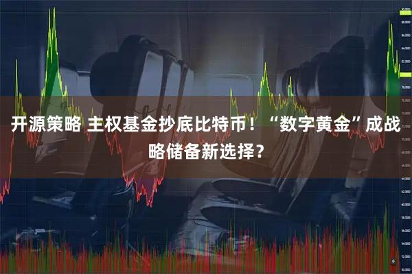 开源策略 主权基金抄底比特币！“数字黄金”成战略储备新选择？