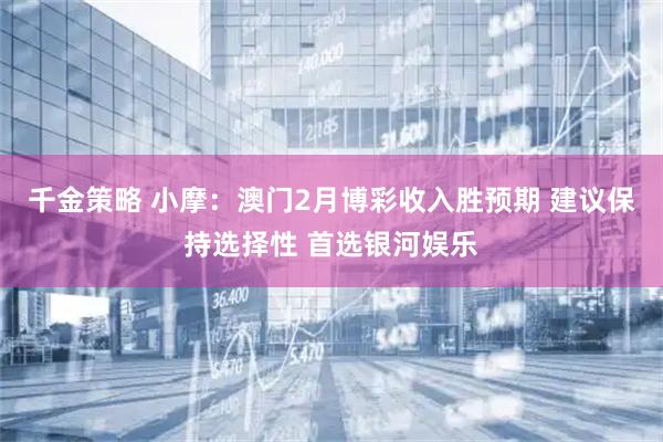 千金策略 小摩：澳门2月博彩收入胜预期 建议保持选择性 首选银河娱乐