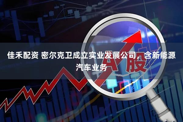 佳禾配资 密尔克卫成立实业发展公司，含新能源汽车业务